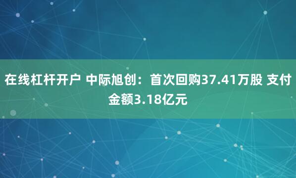 在线杠杆开户 中际旭创：首次回购37.41万股 支付金额3.18亿元