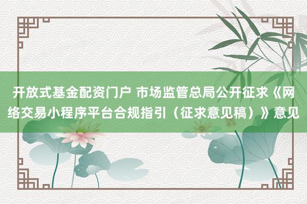 开放式基金配资门户 市场监管总局公开征求《网络交易小程序平台合规指引（征求意见稿）》意见