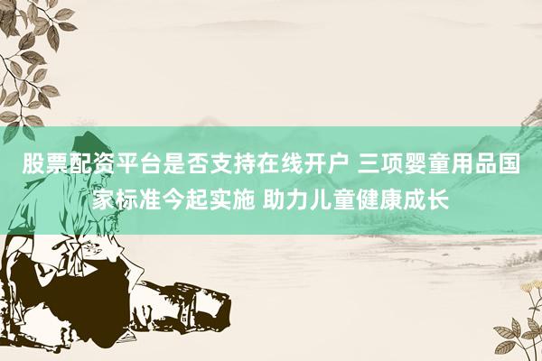 股票配资平台是否支持在线开户 三项婴童用品国家标准今起实施 助力儿童健康成长