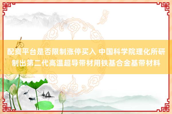 配资平台是否限制涨停买入 中国科学院理化所研制出第二代高温超导带材用铁基合金基带材料