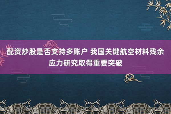 配资炒股是否支持多账户 我国关键航空材料残余应力研究取得重要突破