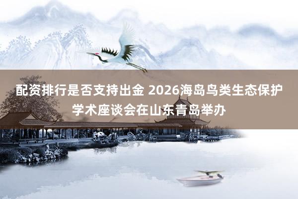 配资排行是否支持出金 2026海岛鸟类生态保护学术座谈会在山东青岛举办