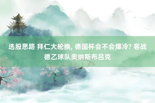 选股思路 拜仁大轮换, 德国杯会不会爆冷? 客战德乙球队奥纳斯布吕克