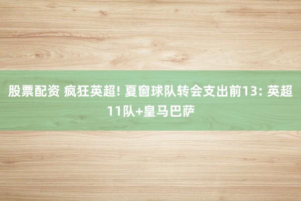 股票配资 疯狂英超! 夏窗球队转会支出前13: 英超11队+皇马巴萨