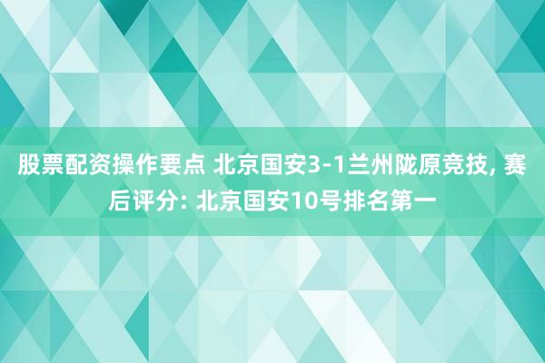 股票配资操作要点 北京国安3-1兰州陇原竞技, 赛后评分: 北京国安10号排名第一