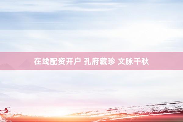 在线配资开户 孔府藏珍 文脉千秋