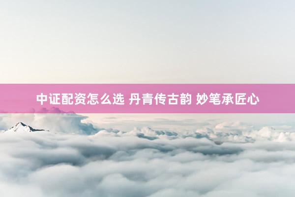 中证配资怎么选 丹青传古韵 妙笔承匠心