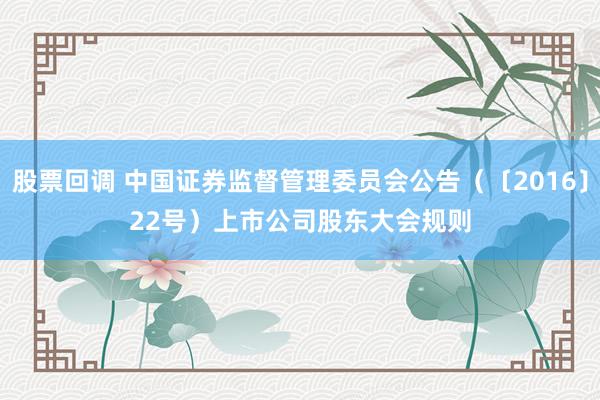股票回调 中国证券监督管理委员会公告（〔2016〕22号）　　上市公司股东大会规则