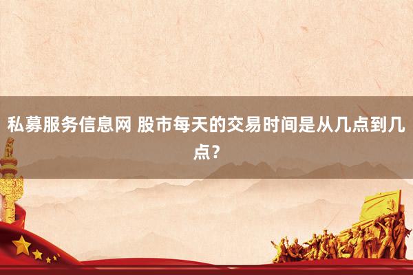 私募服务信息网 股市每天的交易时间是从几点到几点？