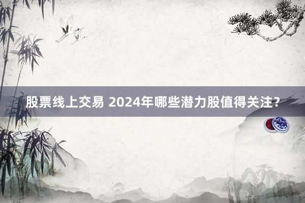 股票线上交易 2024年哪些潜力股值得关注？
