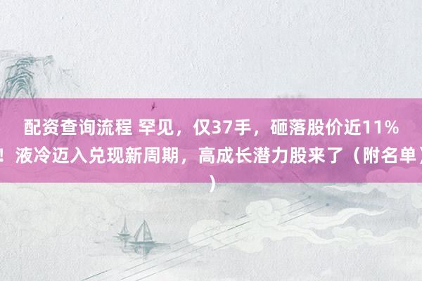 配资查询流程 罕见，仅37手，砸落股价近11%！液冷迈入兑现新周期，高成长潜力股来了（附名单）