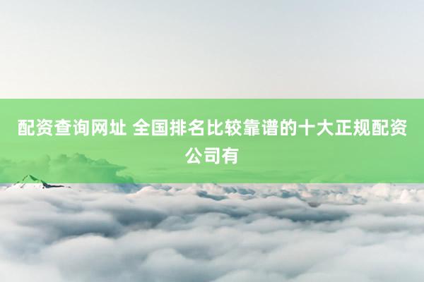 配资查询网址 全国排名比较靠谱的十大正规配资公司有