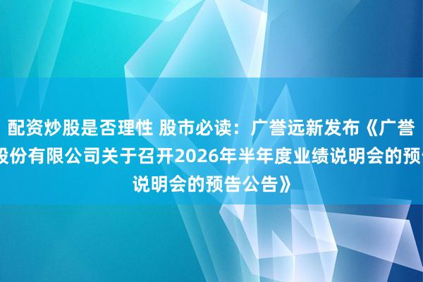 配资炒股是否理性 股市必读：广誉远新发布《广誉远中药股份有限公司关于召开2026年半年度业绩说明会的预告公告》