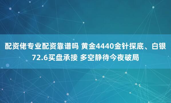 配资佬专业配资靠谱吗 黄金4440金针探底、白银72.6买盘承接 多空静待今夜破局