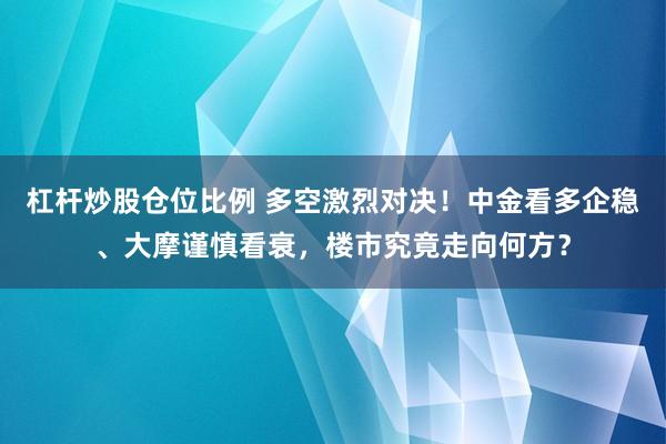 杠杆炒股仓位比例 多空激烈对决！中金看多企稳、大摩谨慎看衰，楼市究竟走向何方？