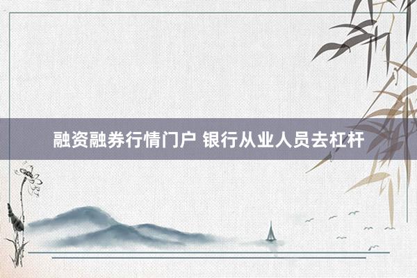 融资融券行情门户 银行从业人员去杠杆