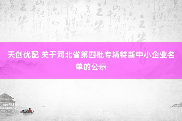 天创优配 关于河北省第四批专精特新中小企业名单的公示
