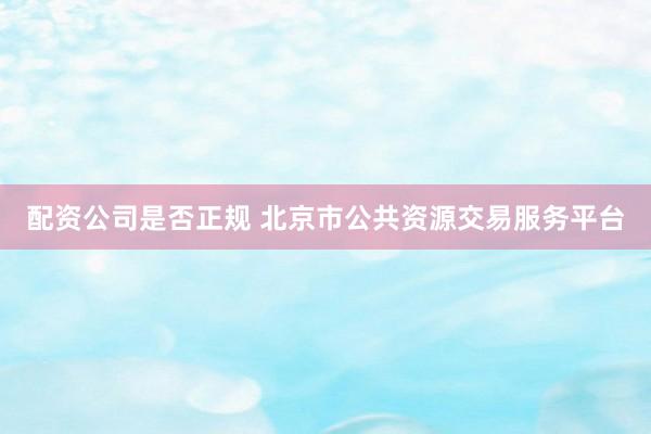 配资公司是否正规 北京市公共资源交易服务平台