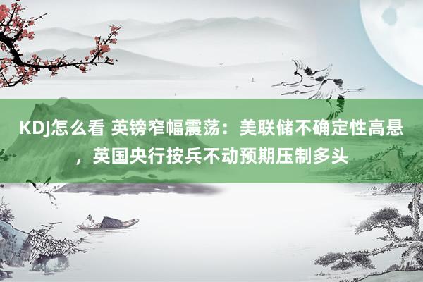 KDJ怎么看 英镑窄幅震荡：美联储不确定性高悬，英国央行按兵不动预期压制多头