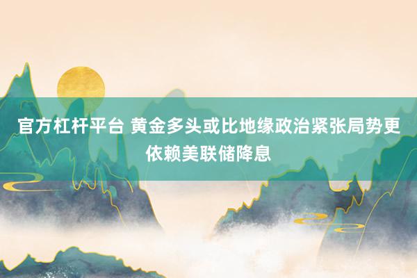 官方杠杆平台 黄金多头或比地缘政治紧张局势更依赖美联储降息