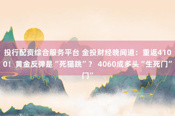 投行配资综合服务平台 金投财经晚间道：重返4100！黄金反弹是“死猫跳”？ 4060成多头“生死门”