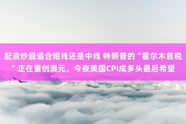 配资炒股适合短线还是中线 特朗普的“霍尔木兹税”正在重创澳元，今夜美国CPI成多头最后希望