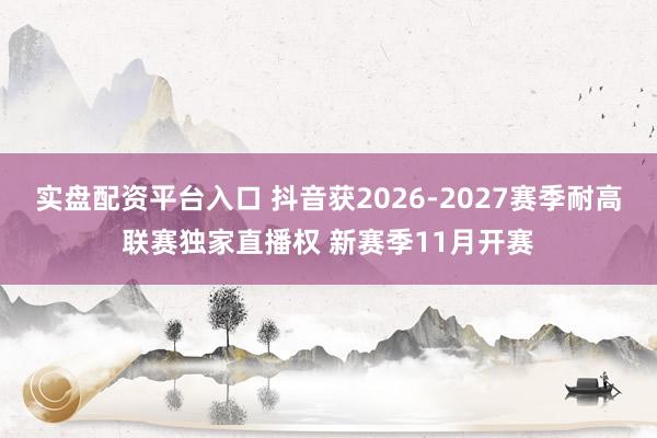 实盘配资平台入口 抖音获2026-2027赛季耐高联赛独家直播权 新赛季11月开赛