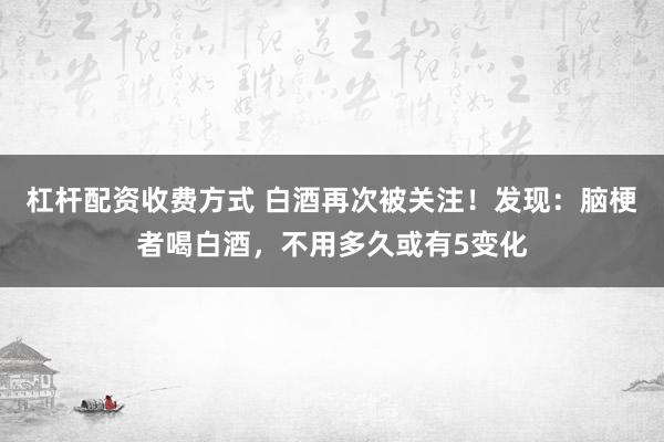 杠杆配资收费方式 白酒再次被关注!发现:脑梗者喝白酒,不用多久或有5变化