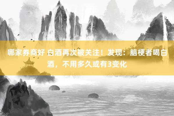 哪家券商好 白酒再次被关注！发现：脑梗者喝白酒，不用多久或有3变化
