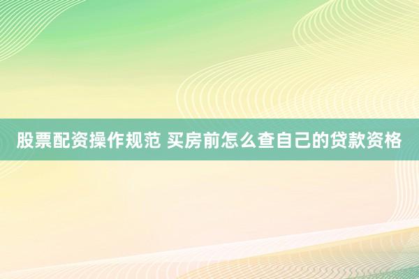 股票配资操作规范 买房前怎么查自己的贷款资格