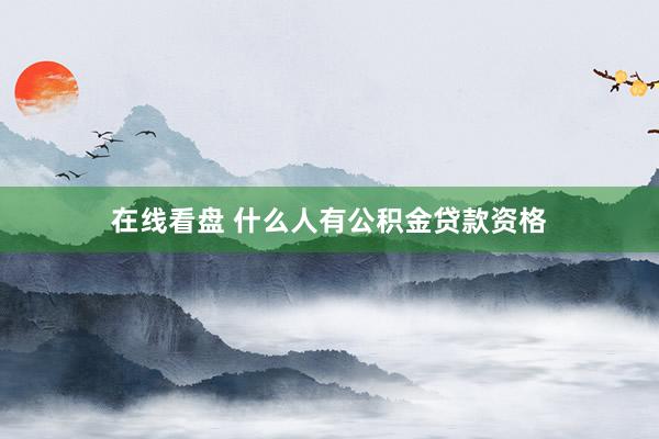 在线看盘 什么人有公积金贷款资格
