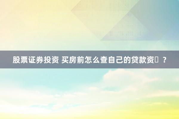 股票证券投资 买房前怎么查自己的贷款资�？