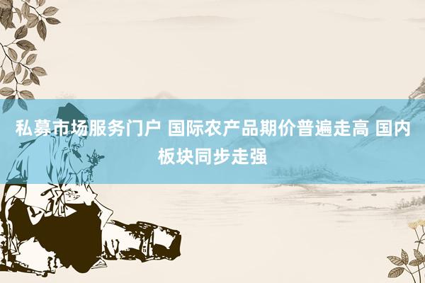 私募市场服务门户 国际农产品期价普遍走高 国内板块同步走强