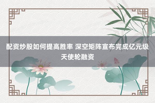 配资炒股如何提高胜率 深空矩阵宣布完成亿元级天使轮融资