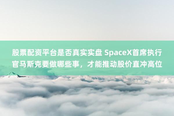 股票配资平台是否真实实盘 SpaceX首席执行官马斯克要做哪些事，才能推动股价直冲高位