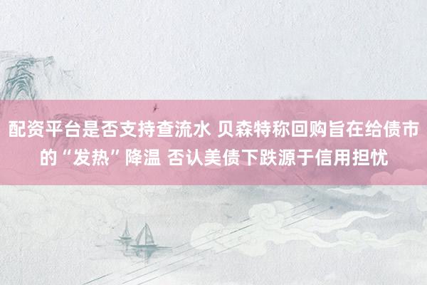 配资平台是否支持查流水 贝森特称回购旨在给债市的“发热”降温 否认美债下跌源于信用担忧
