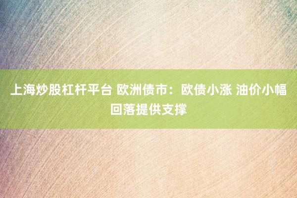 上海炒股杠杆平台 欧洲债市：欧债小涨 油价小幅回落提供支撑