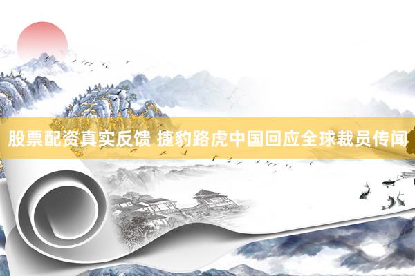股票配资真实反馈 捷豹路虎中国回应全球裁员传闻