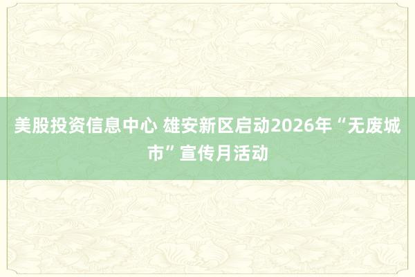 美股投资信息中心 雄安新区启动2026年“无废城市”宣传月活动