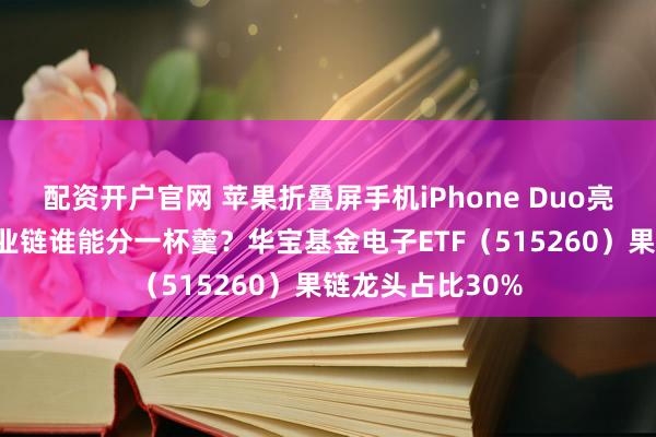 配资开户官网 苹果折叠屏手机iPhone Duo亮相！A股苹果产业链谁能分一杯羹？华宝基金电子ETF（515260）果链龙头占比30%