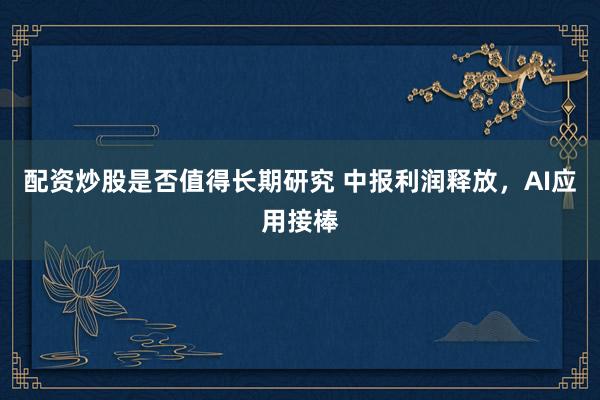 配资炒股是否值得长期研究 中报利润释放，AI应用接棒