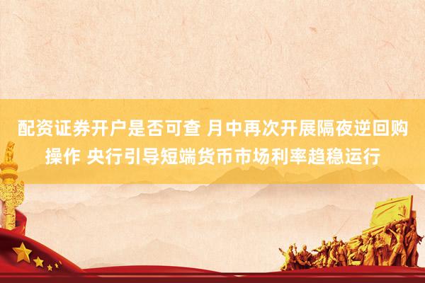 配资证券开户是否可查 月中再次开展隔夜逆回购操作 央行引导短端货币市场利率趋稳运行