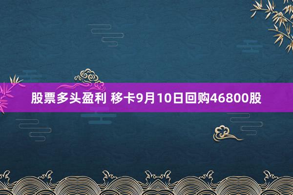 股票多头盈利 移卡9月10日回购46800股