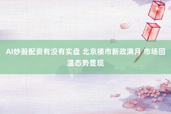 AI炒股配资有没有实盘 北京楼市新政满月 市场回温态势显现