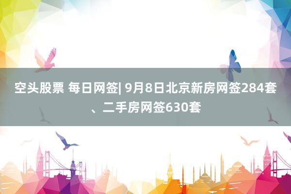 空头股票 每日网签| 9月8日北京新房网签284套、二手房网签630套