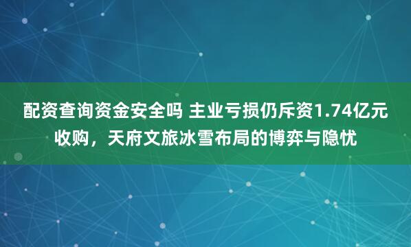 配资查询资金安全吗 主业亏损仍斥资1.74亿元收购，天府文旅冰雪布局的博弈与隐忧