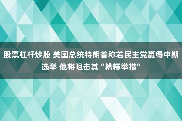 股票杠杆炒股 美国总统特朗普称若民主党赢得中期选举 他将阻击其“糟糕举措”