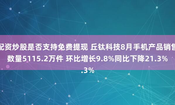 配资炒股是否支持免费提现 丘钛科技8月手机产品销售数量5115.2万件 环比增长9.8%同比下降21.3%