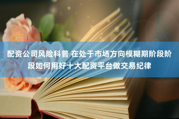 配资公司风险科普 在处于市场方向模糊期阶段阶段如何用好十大配资平台做交易纪律