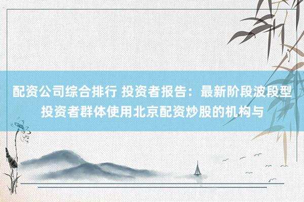 配资公司综合排行 投资者报告：最新阶段波段型投资者群体使用北京配资炒股的机构与